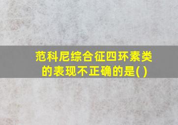 范科尼综合征四环素类的表现不正确的是( )